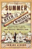 The Summer of Beer and Whiskey: How Brewers, Barkeeps, Rowdies, Immigrants, and a Wild Pennant Fight Made Baseball America’s Game