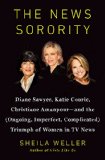 The News Sorority: Diane Sawyer, Katie Couric, Christiane Amanpour—and the (Ongoing, Imperfect, Complicated) Triumph of Women in TV News
